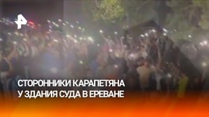 Сторонники Самвела Карапетяна собрались возле здания суда в Ереване