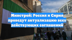 Минстрой: Россия и Сирия проведут актуализацию всех действующих соглашений