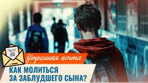 15почтаКак молиться за заблудшего сына? / Утренняя почта