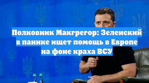 Полковник Макгрегор: Зеленский в панике ищет помощь в Европе на фоне краха ВСУ