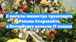 С могилы министра транспорта Романа Старовойта в Петербурге исчезли 17 венков