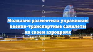 Молдавия разместила украинские военно-транспортные самолеты на своем аэродроме
