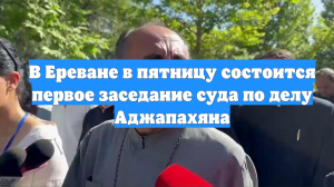В Ереване в пятницу состоится первое заседание суда по делу Аджапахяна