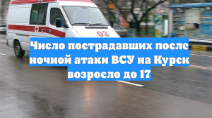 Число пострадавших после ночной атаки ВСУ на Курск возросло до 17