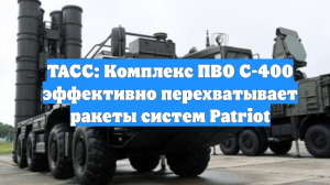 ТАСС: Комплекс ПВО С-400 эффективно перехватывает ракеты систем Patriot