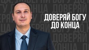 Доверяй Богу до конца - проповедь