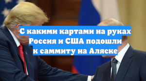 С какими картами на руках Россия и США подошли к саммиту на Аляске