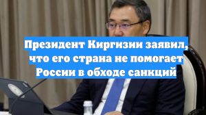 Президент Киргизии заявил, что его страна не помогает России в обходе санкций
