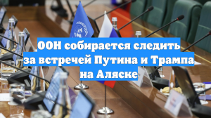 ООН собирается следить за встречей Путина и Трампа на Аляске