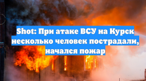 Shot: При атаке ВСУ на Курск несколько человек пострадали, начался пожар