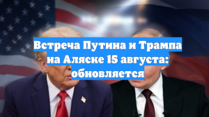 Встреча Путина и Трампа на Аляске 15 августа: обновляется
