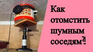 Как отомстить шумным соседям?!