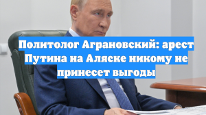 Политолог Аграновский: арест Путина на Аляске никому не принесет выгоды