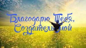 Благодарю Тебя, Создатель мой