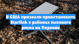 В США призвали приостановить Starlink в районах высокого риска на Украине