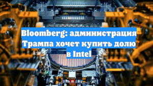 Bloomberg: администрация Трампа хочет купить долю в Intel