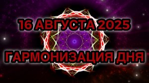 Гармонизация дня 16 августа 2025. Трансформационная Медитация.