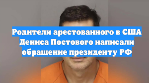 Родители арестованного в США Дениса Постового написали обращение президенту РФ