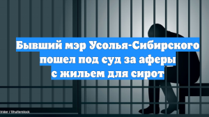 Бывший мэр Усолья-Сибирского пошел под суд за аферы с жильем для сирот