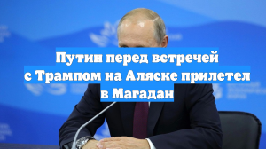 Путин перед встречей с Трампом на Аляске прилетел в Магадан