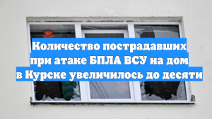 Количество пострадавших при атаке БПЛА ВСУ на дом в Курске увеличилось до десяти