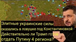 Элитные украинские войска в ловушке под Константиновкой. Трамп готов отдать Путину 4 региона???