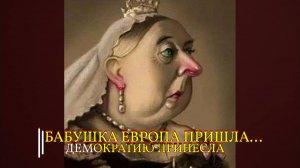 БАБУШКА ЕВРОПА ПРИШЛА...ДЕМОКРАТИЮ ПРИНЕСЛА