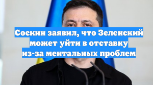 Соскин заявил, что Зеленский может уйти в отставку из-за ментальных проблем