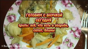 Готовим с внучкой: гриль, салат, блины, из того, что есть в огороде и холодильнике