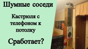 Шумные соседи. Кастрюля с телефоном к потолку. Сработает?