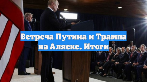 Встреча Путина и Трампа на Аляске. Итоги