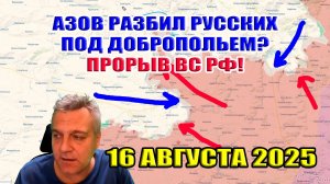 Азов разбил ВС РФ под Добропольем? Прорыв российской армии к востоку от Покровска! 16 августа 2025