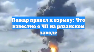 Пожар привел к взрыву: Что известно о ЧП на рязанском заводе