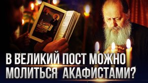 В Великий пост можно молиться акафистами?