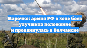 Марочко: армия РФ в ходе боев улучшила положение и продвинулась в Волчанске