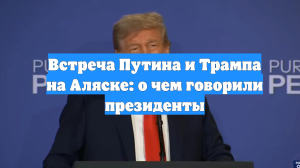 Встреча Путина и Трампа на Аляске: о чем говорили президенты