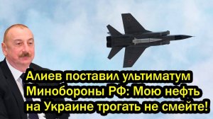 Алиев поставил ультиматум  Минобороны РФ. Мою нефть на Украине трогать не смейте!