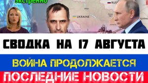 СВОДКА БОЕВЫХ ДЕЙСТВИЙ - ВОЙНА НА УКРАИНЕ НА 17 АВГУСТА, НОВОСТИ СВО