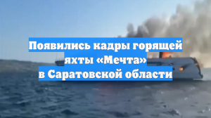 Появились кадры горящей яхты «Мечта» в Саратовской области