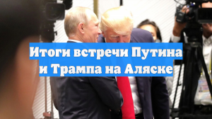 Итоги встречи Путина и Трампа на Аляске