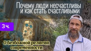 Почему люди несчастливы и как стать счастливыми. О безбожной религии современности, 3 часть