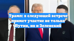 Трамп: в следующей встрече примет участие не только Путин, но и Зеленский