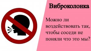 Виброколонка. Можно ли воздействовать так, на шумных соседей, чтобы они не поняли что это мы?
