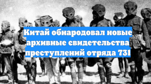 Китай обнародовал новые архивные свидетельства преступлений отряда 731