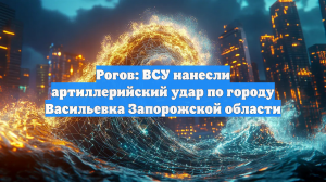 Рогов: ВСУ нанесли артиллерийский удар по городу Васильевка Запорожской области