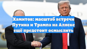 Хамитов: масштаб встречи Путина и Трампа на Аляске ещё предстоит осмыслить