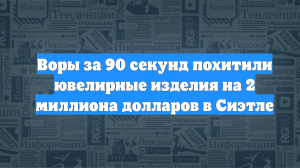 Воры за 90 секунд похитили ювелирные изделия на 2 миллиона долларов в Сиэтле