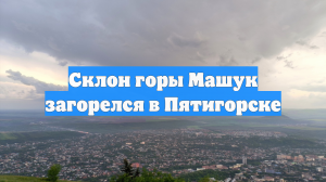 Склон горы Машук загорелся в Пятигорске