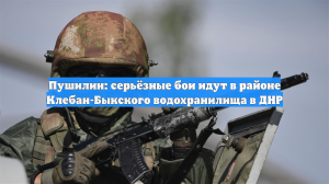 Пушилин: серьёзные бои идут в районе Клебан-Быкского водохранилища в ДНР
