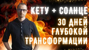 30 ДНЕЙ ГЛУБОКОЙ ТРАНСФОРМАЦИИ. КЕТУ И СОЛНЦЕ ВО ЛЬВЕ.